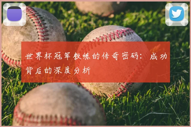 世界杯冠军教练的传奇密码：成功背后的深度分析