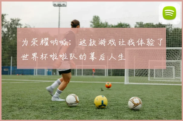 为荣耀呐喊：这款游戏让我体验了世界杯啦啦队的幕后人生