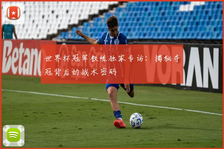 世界杯冠军教练独家专访：揭秘夺冠背后的战术密码