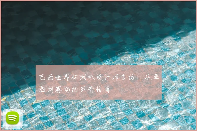 巴西世界杯喇叭设计师专访：从草图到赛场的声音传奇
