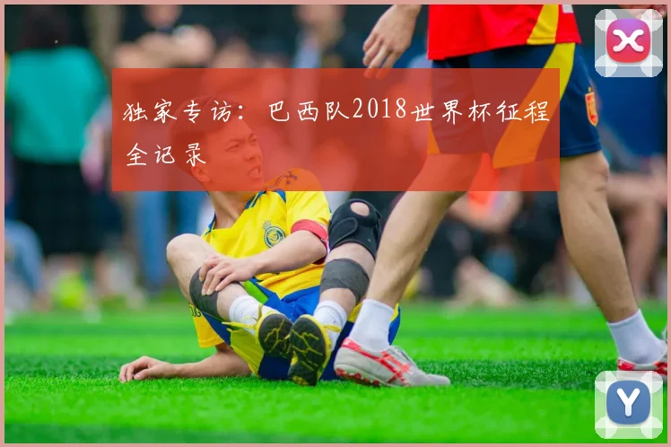 独家专访：巴西队2018世界杯征程全记录
