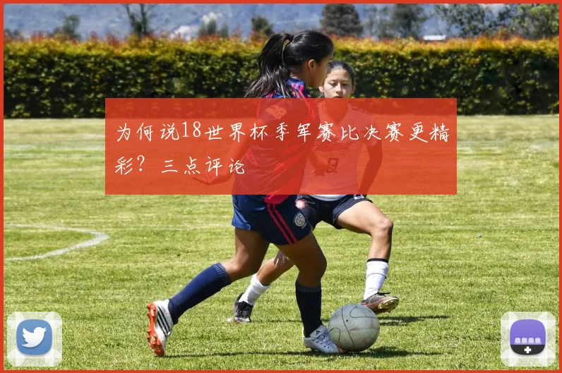 为何说18世界杯季军赛比决赛更精彩？三点评论