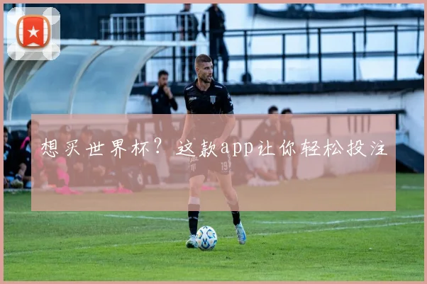 想买世界杯？这款app让你轻松投注