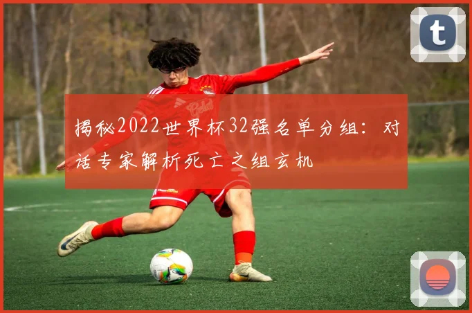 揭秘2022世界杯32强名单分组：对话专家解析死亡之组玄机