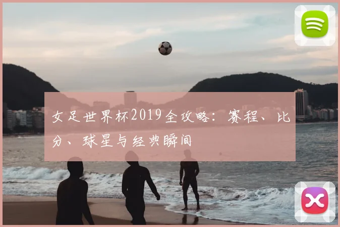 女足世界杯2019全攻略：赛程、比分、球星与经典瞬间