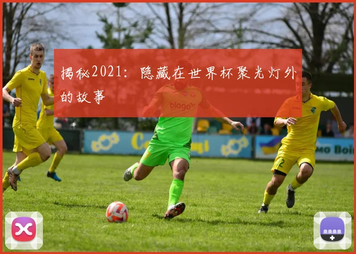 揭秘2021：隐藏在世界杯聚光灯外的故事