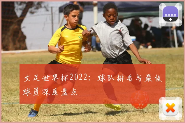 女足世界杯2022：球队排名与最佳球员深度盘点