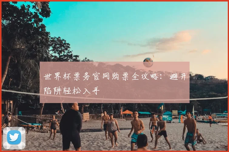 世界杯票务官网购票全攻略:避开陷阱轻松入手