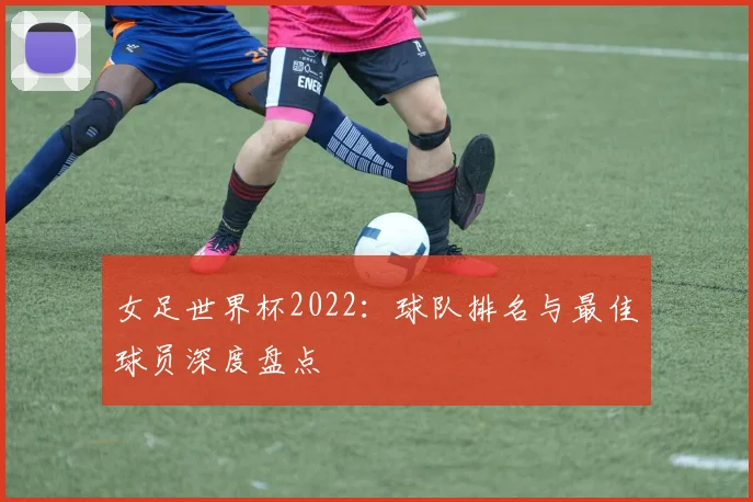 女足世界杯2022：球队排名与最佳球员深度盘点