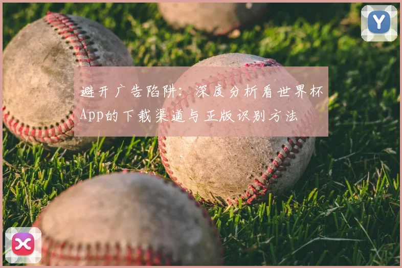 避开广告陷阱：深度分析看世界杯App的下载渠道与正版识别方法