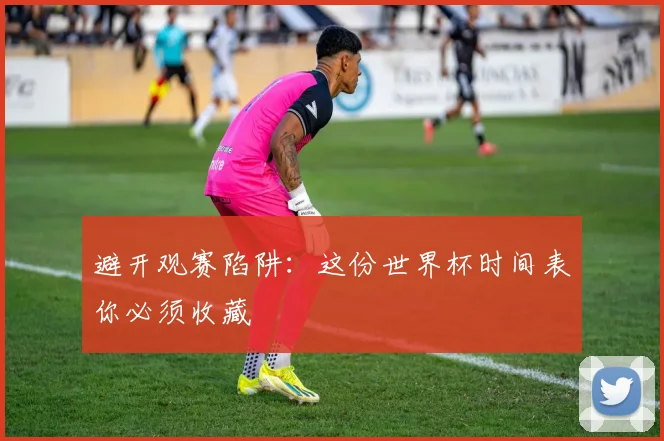 避开观赛陷阱：这份世界杯时间表你必须收藏